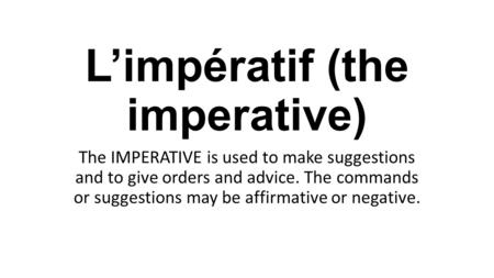 L’impératif (the imperative) The IMPERATIVE is used to make suggestions and to give orders and advice. The commands or suggestions may be affirmative or.