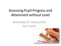 Assessing Pupil Progress and Attainment without Level Wednesday 13 th January 2016 Year 5 and 6.