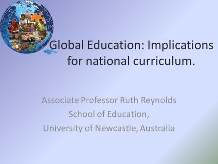 Global Education: Implications for national curriculum. Associate Professor Ruth Reynolds School of Education, University of Newcastle, Australia.