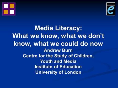 Media Literacy: What we know, what we don’t know, what we could do now Andrew Burn Centre for the Study of Children, Youth and Media Institute of Education.