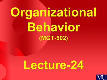 Organizational Behavior (MGT-502) Lecture-24. Summary of Lecture-23.