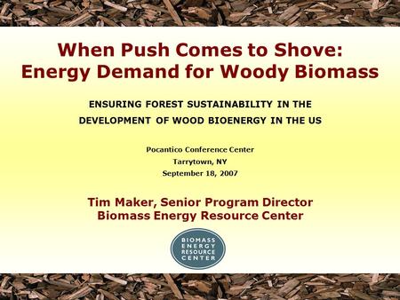 Tim Maker, Senior Program Director Biomass Energy Resource Center ENSURING FOREST SUSTAINABILITY IN THE DEVELOPMENT OF WOOD BIOENERGY IN THE US Pocantico.