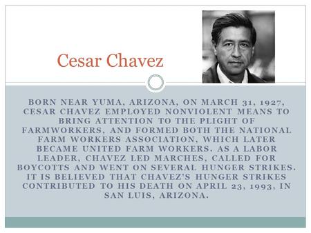 BORN NEAR YUMA, ARIZONA, ON MARCH 31, 1927, CESAR CHAVEZ EMPLOYED NONVIOLENT MEANS TO BRING ATTENTION TO THE PLIGHT OF FARMWORKERS, AND FORMED BOTH THE.