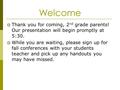 Welcome  Thank you for coming, 2 nd grade parents! Our presentation will begin promptly at 5:30.  While you are waiting, please sign up for fall conferences.