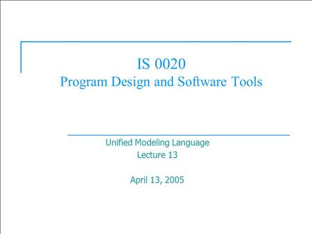 1 IS 0020 Program Design and Software Tools Unified Modeling Language Lecture 13 April 13, 2005.