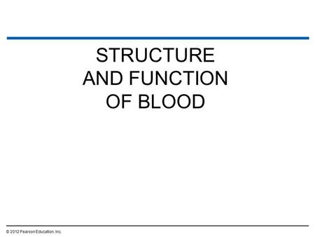 STRUCTURE AND FUNCTION OF BLOOD © 2012 Pearson Education, Inc.