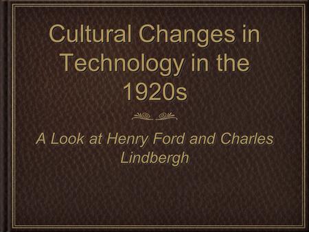 Cultural Changes in Technology in the 1920s A Look at Henry Ford and Charles Lindbergh.