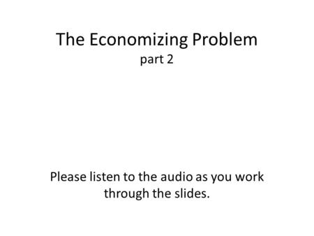 The Economizing Problem part 2 Please listen to the audio as you work through the slides.