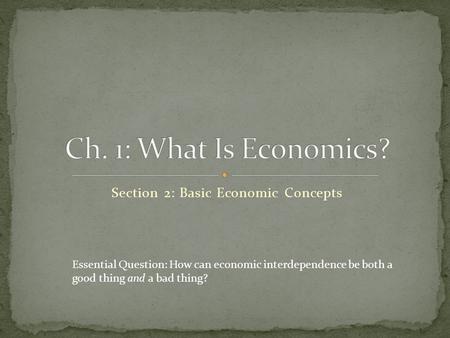 Section 2: Basic Economic Concepts Essential Question: How can economic interdependence be both a good thing and a bad thing?