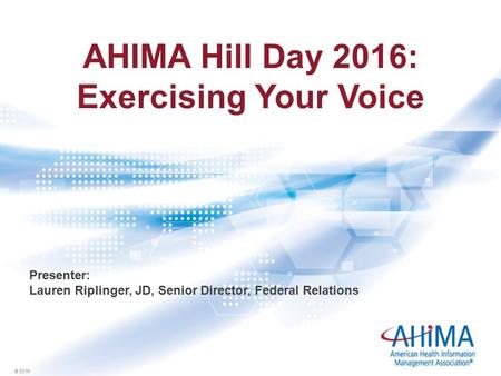 © 2016 AHIMA Hill Day 2016: Exercising Your Voice Presenter: Lauren Riplinger, JD, Senior Director, Federal Relations.