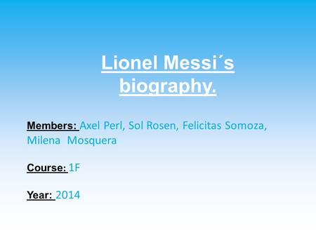 Lionel Messi´s biography. Members: Axel Perl, Sol Rosen, Felicitas Somoza, Milena Mosquera Course : 1F Year: 2014.