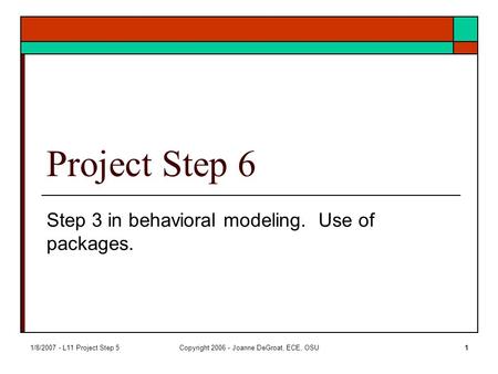 1/8/2007 - L11 Project Step 5Copyright 2006 - Joanne DeGroat, ECE, OSU1 Project Step 6 Step 3 in behavioral modeling. Use of packages.