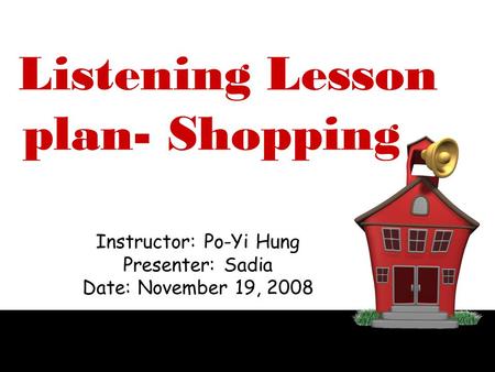 Lesson plan- Shopping Instructor: Po-Yi Hung Presenter: Sadia Date: November 19, 2008 Listening.