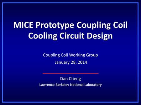 MICE Prototype Coupling Coil Cooling Circuit Design Dan Cheng Lawrence Berkeley National Laboratory Coupling Coil Working Group January 28, 2014 January.