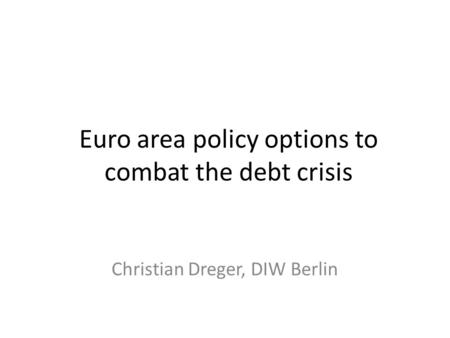 Euro area policy options to combat the debt crisis Christian Dreger, DIW Berlin.