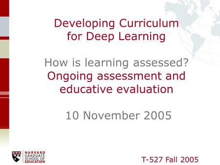 T-527 Fall 2005 Developing Curriculum for Deep Learning How is learning assessed? Ongoing assessment and educative evaluation 10 November 2005.