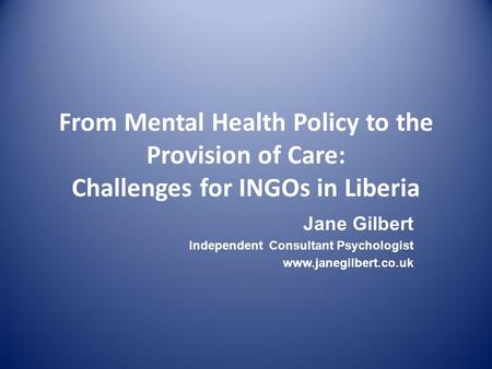 From Mental Health Policy to the Provision of Care: Challenges for INGOs in Liberia Jane Gilbert Independent Consultant Psychologist www.janegilbert.co.uk.