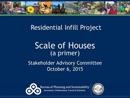 Residential Infill Project Scale of Houses (a primer) Stakeholder Advisory Committee October 6, 2015.