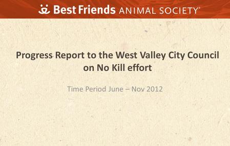 Progress Report to the West Valley City Council on No Kill effort Time Period June – Nov 2012.