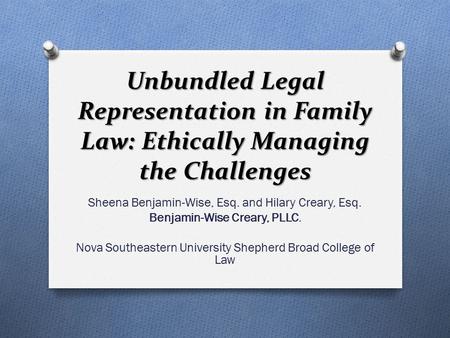 Unbundled Legal Representation in Family Law: Ethically Managing the Challenges Sheena Benjamin-Wise, Esq. and Hilary Creary, Esq. Benjamin-Wise Creary,