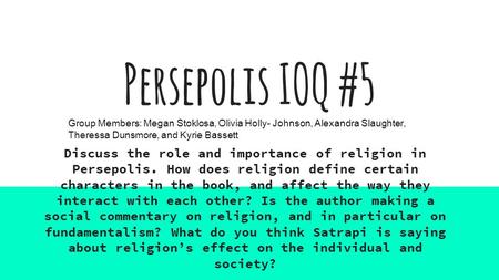 Persepolis IOQ #5 Group Members: Megan Stoklosa, Olivia Holly- Johnson, Alexandra Slaughter, Theressa Dunsmore, and Kyrie Bassett Discuss the role and.