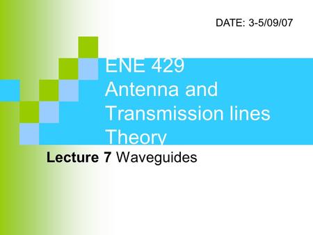 ENE 429 Antenna and Transmission lines Theory Lecture 7 Waveguides DATE: 3-5/09/07.