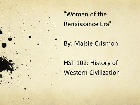 “ Women of the Renaissance Era ” By: Maisie Crismon HST 102: History of Western Civilization.