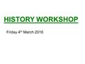 HISTORY WORKSHOP i Friday 4 th March 2016. The Primary Curriculum 2014 In 2014 the new Primary Curriculum was introduced to schools nationwide. Many subjects.