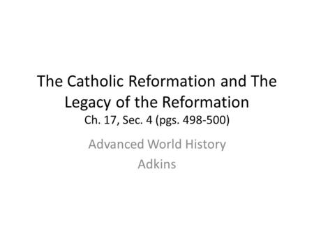 The Catholic Reformation and The Legacy of the Reformation Ch. 17, Sec. 4 (pgs. 498-500) Advanced World History Adkins.