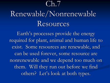 Ch.7 Renewable/Nonrenewable Resources Earth’s processes provide the energy required for plant, animal and human life to exist. Some resources are renewable,