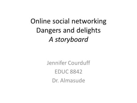 Online social networking Dangers and delights A storyboard Jennifer Courduff EDUC 8842 Dr. Almasude.