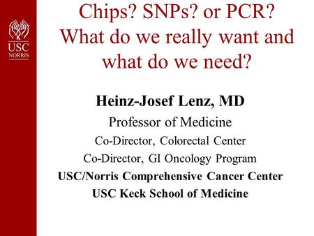 Chips? SNPs? or PCR? What do we really want and what do we need? Heinz-Josef Lenz, MD Professor of Medicine Co-Director, Colorectal Center Co-Director,