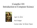 CompSci 101 Introduction to Computer Science April 14, 2016 Prof. Rodger Lecture today by Sriram Vepuri.