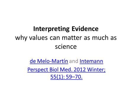 Interpreting Evidence why values can matter as much as science de Melo-Martínde Melo-Martín and IntemannIntemann Perspect Biol Med. 2012 Winter; 55(1):