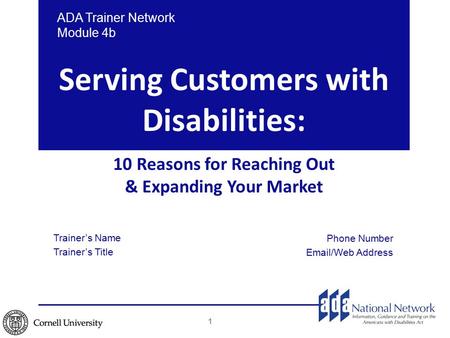 Serving Customers with Disabilities: 10 Reasons for Reaching Out & Expanding Your Market 1 ADA Trainer Network Module 4b Trainer’s Name Trainer’s Title.