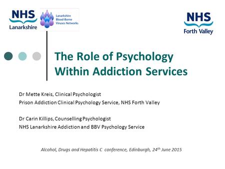 The Role of Psychology Within Addiction Services Dr Mette Kreis, Clinical Psychologist Prison Addiction Clinical Psychology Service, NHS Forth Valley Dr.