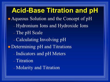 Acid-Base Titration and pH l Aqueous Solution and the Concept of pH – Hydronium Ions and Hydroxide Ions – The pH Scale – Calculating Involving pH l Determining.