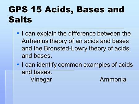 GPS 15 Acids, Bases and Salts  I can explain the difference between the Arrhenius theory of an acids and bases and the Bronsted-Lowry theory of acids.