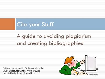 A guide to avoiding plagiarism and creating bibliographies Cite your Stuff Originally developed by Gayle Bushell for the WCDSB Resource Centre, October.