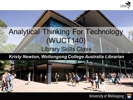 Analytical Thinking For Technology (WUCT140) Library Skills Class Kristy Newton, Wollongong College Australia Librarian.