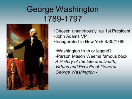 George Washington 1789-1797 Chosen unanimously as 1st President John Adams VP Inaugurated in New York 4/30/1789 Washington truth or legend? Parson Mason.