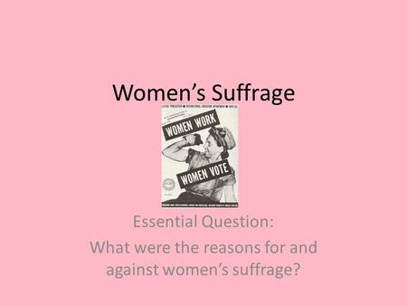 Women’s Suffrage Essential Question: What were the reasons for and against women’s suffrage?