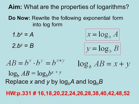 Aim: What are the properties of logarithms? Do Now: Rewrite the following exponential form into log form 1.b x = A 2.b y = B HW:p.331 # 16,18,20,22,24,26,28,38,40,42,48,52.