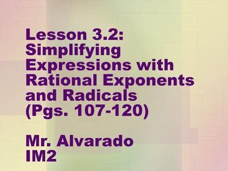 Lesson 3.2: Simplifying Expressions with Rational Exponents and Radicals (Pgs. 107-120) Mr. Alvarado IM2.