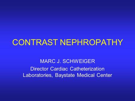 CONTRAST NEPHROPATHY MARC J. SCHWEIGER Director Cardiac Catheterization Laboratories, Baystate Medical Center.