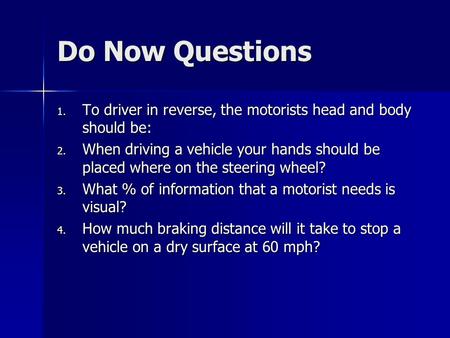 Do Now Questions 1. To driver in reverse, the motorists head and body should be: 2. When driving a vehicle your hands should be placed where on the steering.