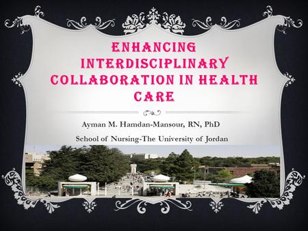 ENHANCING INTERDISCIPLINARY COLLABORATION IN HEALTH CARE Ayman M. Hamdan-Mansour, RN, PhD School of Nursing-The University of Jordan.