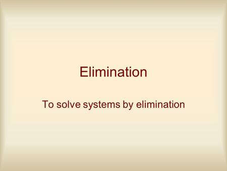 Elimination To solve systems by elimination. The goal in solving a system is to eliminate the 2 equations with 2 unknowns (variables) to 1 equation with.