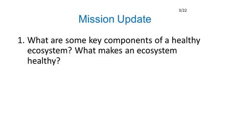 Mission Update 1.What are some key components of a healthy ecosystem? What makes an ecosystem healthy? 3/22.