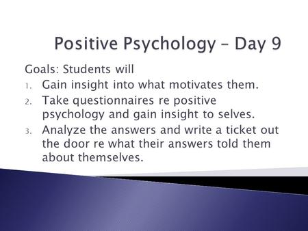 Goals: Students will 1. Gain insight into what motivates them. 2. Take questionnaires re positive psychology and gain insight to selves. 3. Analyze the.